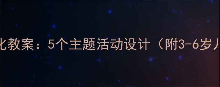 图片 幼儿园传统文化教案：5个主题活动设计（附3-6岁儿童教学方案）
