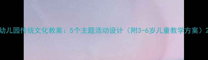 图片 幼儿园传统文化教案：5个主题活动设计（附3-6岁儿童教学方案）2