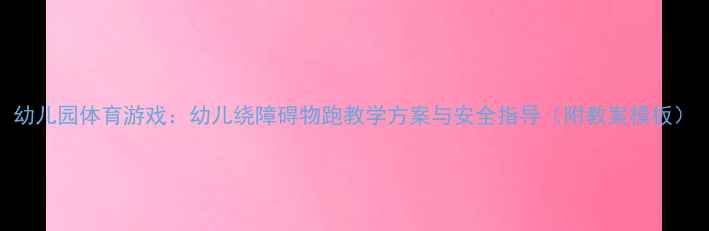 图片 幼儿园体育游戏：幼儿绕障碍物跑教学方案与安全指导（附教案模板）
