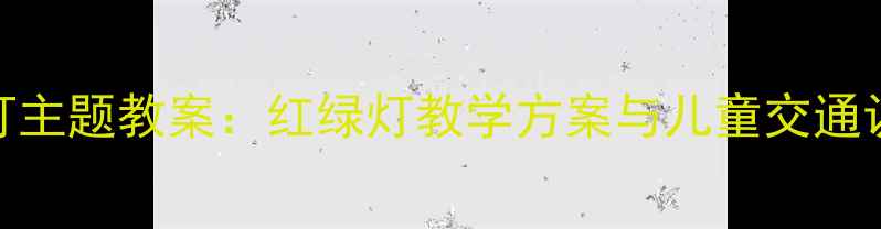图片 幼儿园信号灯主题教案：红绿灯教学方案与儿童交通认知活动设计