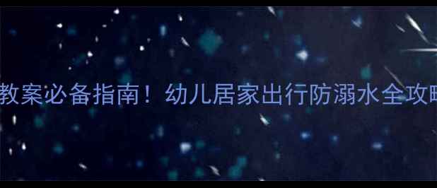 图片 幼儿园假期安全教案必备指南！幼儿居家出行防溺水全攻略，家长必看🔥2