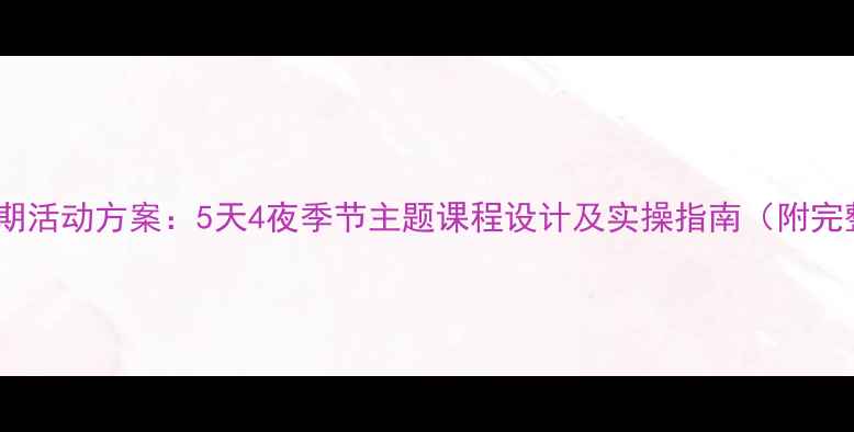 图片 幼儿园假期活动方案：5天4夜季节主题课程设计及实操指南（附完整教案）2