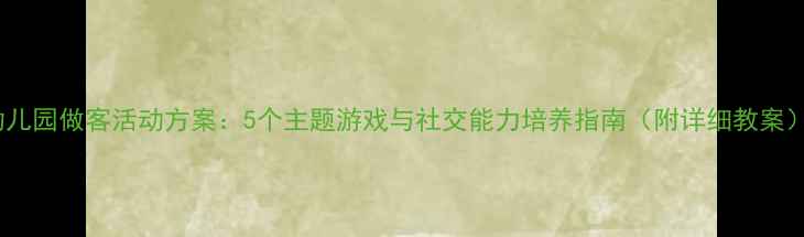 图片 幼儿园做客活动方案：5个主题游戏与社交能力培养指南（附详细教案）1
