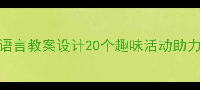 图片 幼儿园健康与语言教案设计20个趣味活动助力孩子全面发展