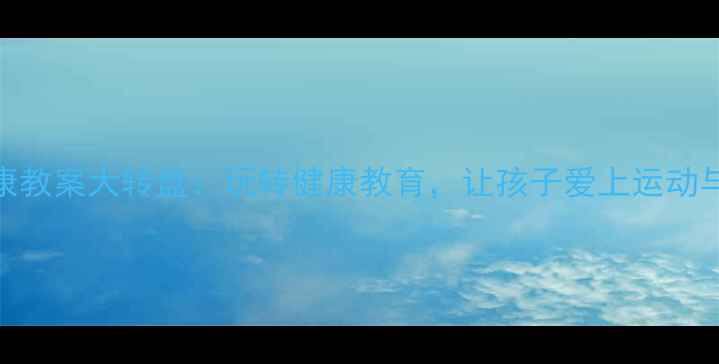 图片 幼儿园健康教案大转盘：玩转健康教育，让孩子爱上运动与卫生习惯