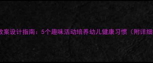 图片 幼儿园健康教案设计指南：5个趣味活动培养幼儿健康习惯（附详细教学方案）1