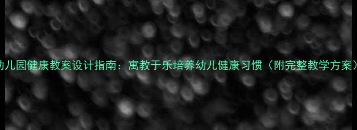 图片 幼儿园健康教案设计指南：寓教于乐培养幼儿健康习惯（附完整教学方案）