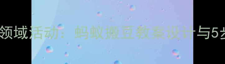 图片 幼儿园健康领域活动：蚂蚁搬豆教案设计与5步教学指南1