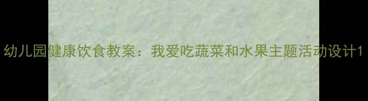 图片 幼儿园健康饮食教案：我爱吃蔬菜和水果主题活动设计1