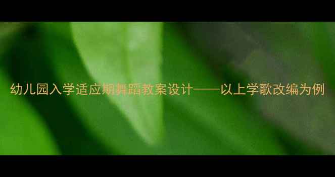 图片 幼儿园入学适应期舞蹈教案设计——以上学歌改编为例