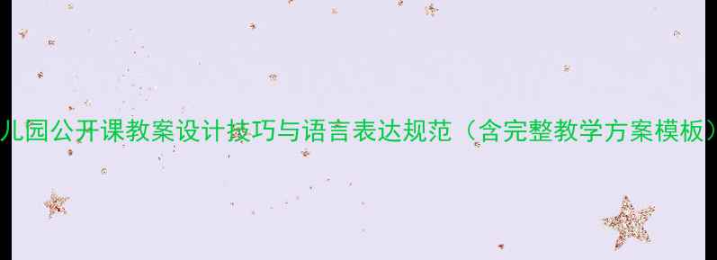 图片 幼儿园公开课教案设计技巧与语言表达规范（含完整教学方案模板）1