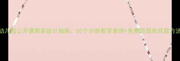 图片 幼儿园公开课教案设计指南：50个分龄教学案例+免费资源库获取方法