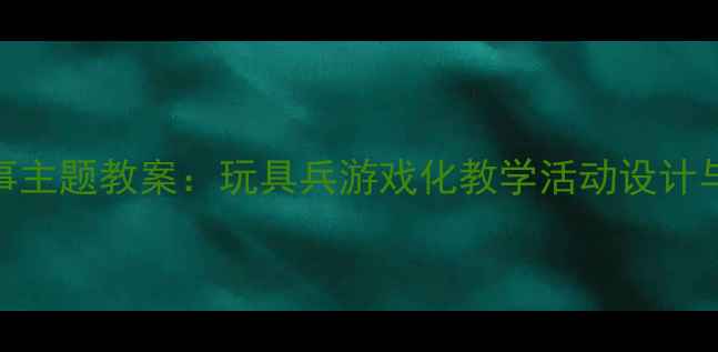 图片 幼儿园军事主题教案：玩具兵游戏化教学活动设计与教学反思