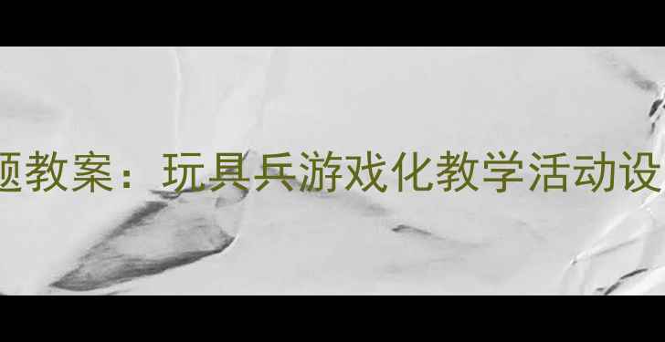 图片 幼儿园军事主题教案：玩具兵游戏化教学活动设计与教学反思1