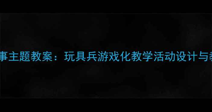图片 幼儿园军事主题教案：玩具兵游戏化教学活动设计与教学反思2