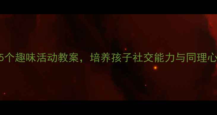 图片 幼儿园分享教育5个趣味活动教案，培养孩子社交能力与同理心（附教学策略）