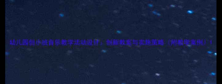 图片 幼儿园创小班音乐教学活动设计：创新教案与实施策略（附教学案例）1