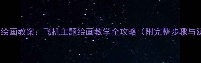 图片 幼儿园创意绘画教案：飞机主题绘画教学全攻略（附完整步骤与延伸活动）1