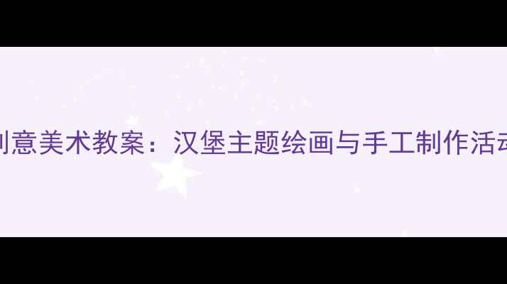 图片 幼儿园创意美术教案：汉堡主题绘画与手工制作活动全攻略