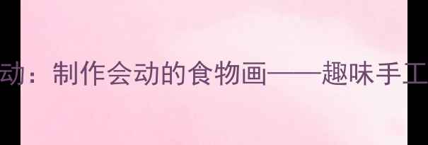 图片 幼儿园创意美术活动：制作会动的食物画——趣味手工课教案与教学指南