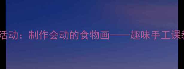 图片 幼儿园创意美术活动：制作会动的食物画——趣味手工课教案与教学指南2