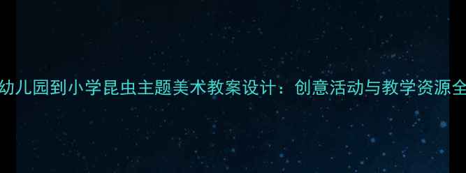 图片 幼儿园到小学昆虫主题美术教案设计：创意活动与教学资源全
