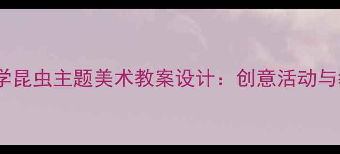 图片 幼儿园到小学昆虫主题美术教案设计：创意活动与教学资源全1