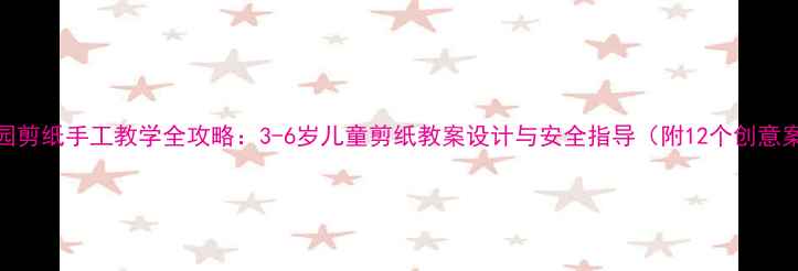 图片 幼儿园剪纸手工教学全攻略：3-6岁儿童剪纸教案设计与安全指导（附12个创意案例）
