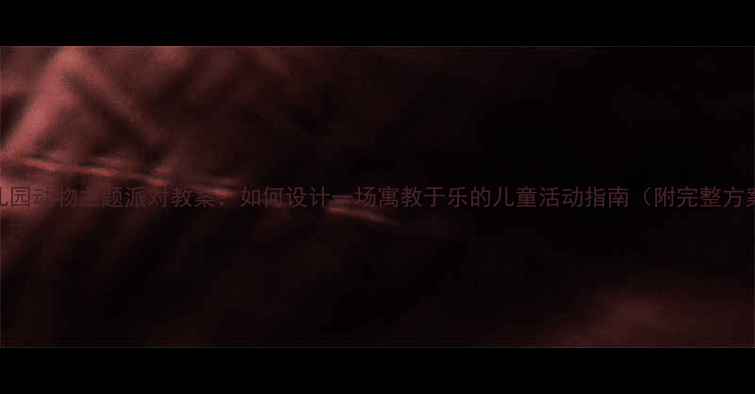 图片 幼儿园动物主题派对教案：如何设计一场寓教于乐的儿童活动指南（附完整方案）