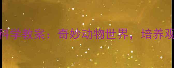图片 幼儿园动物主题科学教案：奇妙动物世界，培养观察力与科学思维