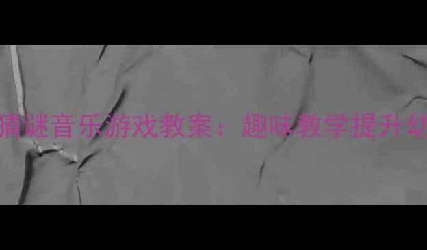 图片 幼儿园动物猜谜音乐游戏教案：趣味教学提升幼儿音乐素养