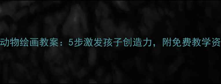 图片 幼儿园动物绘画教案：5步激发孩子创造力，附免费教学资源下载