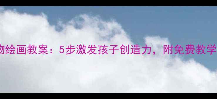 图片 幼儿园动物绘画教案：5步激发孩子创造力，附免费教学资源下载1