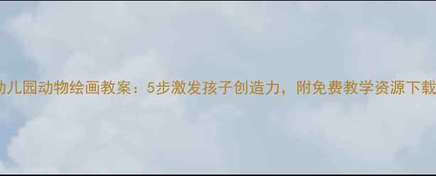图片 幼儿园动物绘画教案：5步激发孩子创造力，附免费教学资源下载2