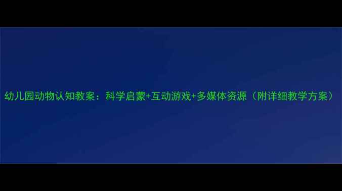 图片 幼儿园动物认知教案：科学启蒙+互动游戏+多媒体资源（附详细教学方案）