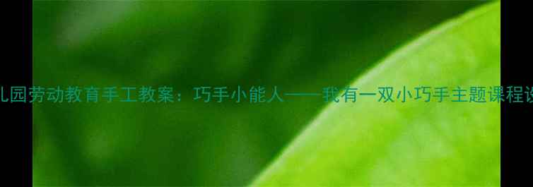 图片 幼儿园劳动教育手工教案：巧手小能人——我有一双小巧手主题课程设计