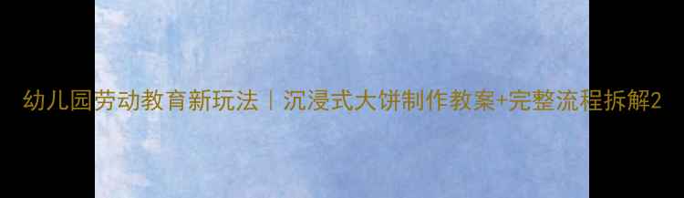 图片 幼儿园劳动教育新玩法｜沉浸式大饼制作教案+完整流程拆解2
