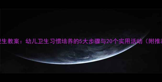 图片 幼儿园区域卫生教案：幼儿卫生习惯培养的5大步骤与20个实用活动（附推荐教学方案）