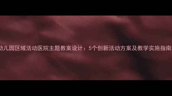 图片 幼儿园区域活动医院主题教案设计：5个创新活动方案及教学实施指南2