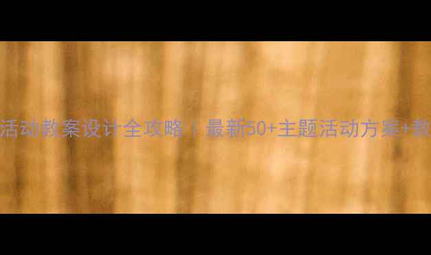 图片 幼儿园区域活动教案设计全攻略｜最新50+主题活动方案+教师操作指南