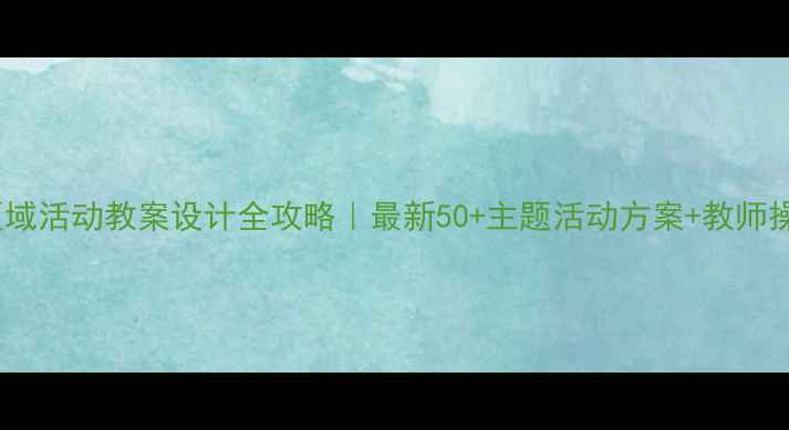 图片 幼儿园区域活动教案设计全攻略｜最新50+主题活动方案+教师操作指南1