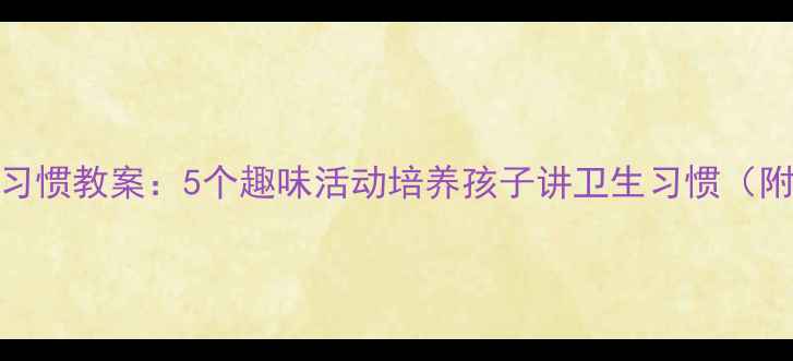 图片 幼儿园卫生习惯教案：5个趣味活动培养孩子讲卫生习惯（附教学方案）