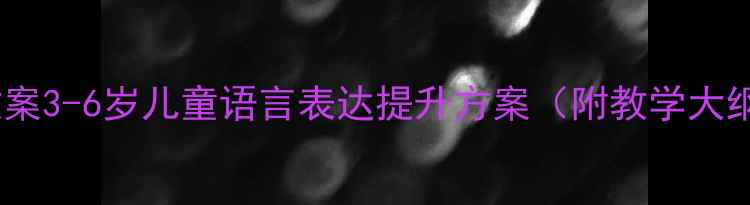 图片 幼儿园口才训练教案3-6岁儿童语言表达提升方案（附教学大纲+课堂游戏设计）
