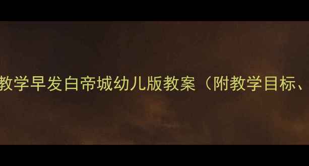 图片 幼儿园古诗教学早发白帝城幼儿版教案（附教学目标、活动设计）