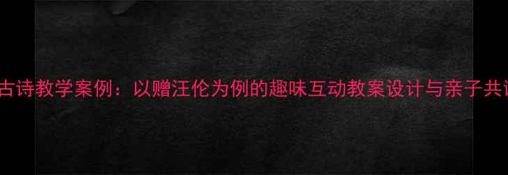 图片 幼儿园古诗教学案例：以赠汪伦为例的趣味互动教案设计与亲子共读实践2