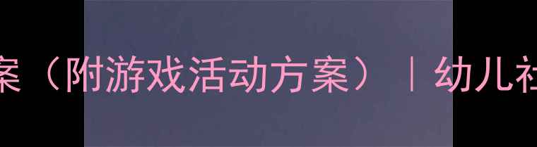 图片 幼儿园团队合作教案（附游戏活动方案）｜幼儿社交能力培养全攻略
