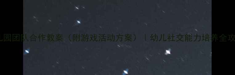 图片 幼儿园团队合作教案（附游戏活动方案）｜幼儿社交能力培养全攻略1