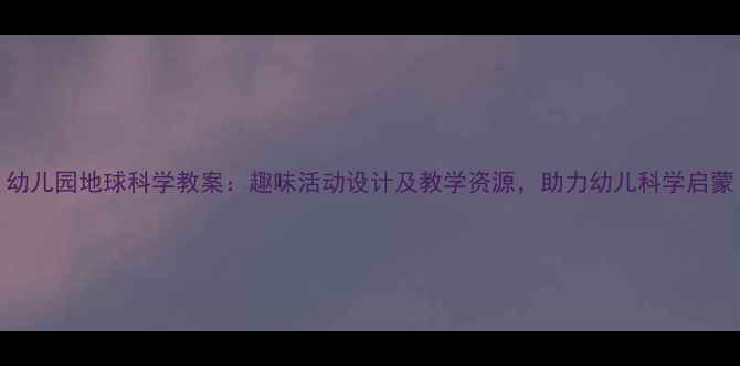 图片 幼儿园地球科学教案：趣味活动设计及教学资源，助力幼儿科学启蒙