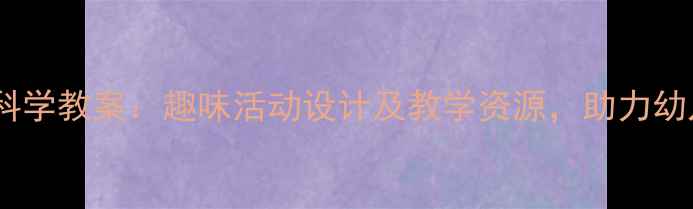 图片 幼儿园地球科学教案：趣味活动设计及教学资源，助力幼儿科学启蒙1