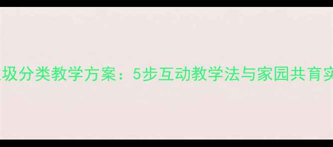 图片 幼儿园垃圾分类教学方案：5步互动教学法与家园共育实践指南1